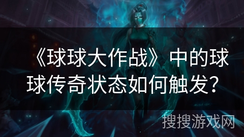 《球球大作战》中的球球传奇状态如何触发? 《球球大作战》中的球球传奇状态如何触发?