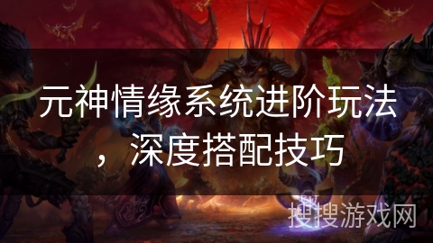 元神情缘系统进阶玩法，深度搭配技巧