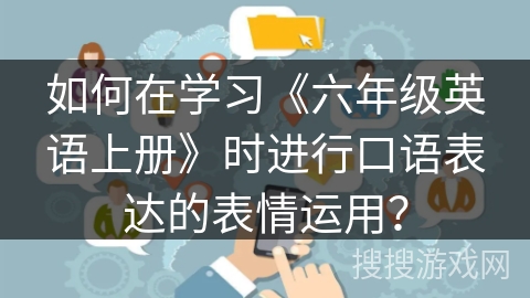如何在学习《六年级英语上册》时进行口语表达的表情运用？