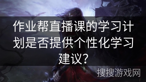 作业帮直播课的学习计划是否提供个性化学习建议？