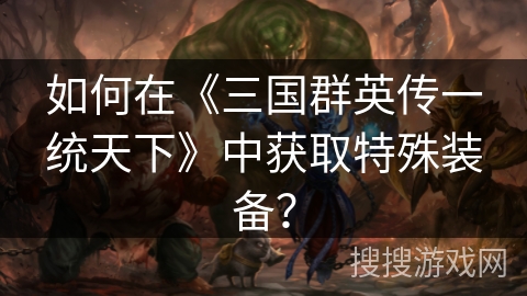 如何在《三国群英传一统天下》中获取特殊装备? 如何在《三国群英传一统天下》中获取特殊装备?