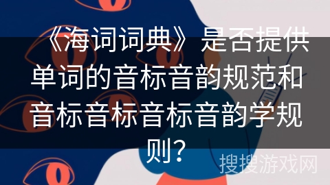 《海词词典》是否提供单词的音标音韵规范和音标音标音标音韵学规则？