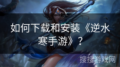如何下载和安装《逆水寒手游》？