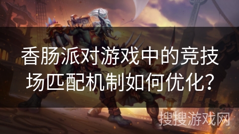 香肠派对游戏中的竞技场匹配机制如何优化？