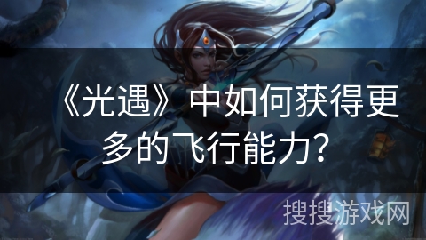 《光遇》中如何获得更多的飞行能力？
