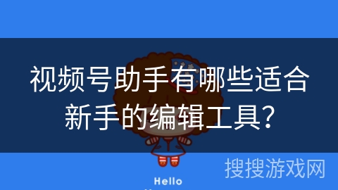 视频号助手有哪些适合新手的编辑工具？