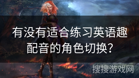 有没有适合练习英语趣配音的角色切换？