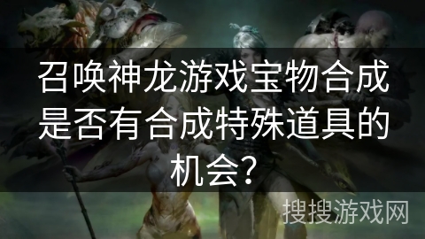 召唤神龙游戏宝物合成是否有合成特殊道具的机会？