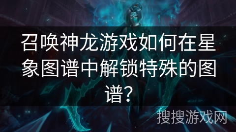 召唤神龙游戏如何在星象图谱中解锁特殊的图谱？