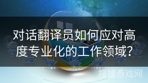 对话翻译员如何应对高度专业化的工作领域？
