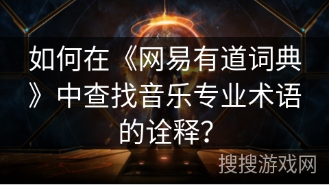 如何在《网易有道词典》中查找音乐专业术语的诠释？