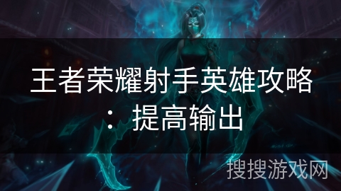 王者荣耀射手英雄攻略：提高输出