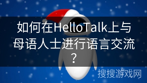 如何在HelloTalk上与母语人士进行语言交流？