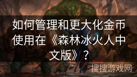 如何管理和更大化金币使用在《森林冰火人中文版》？