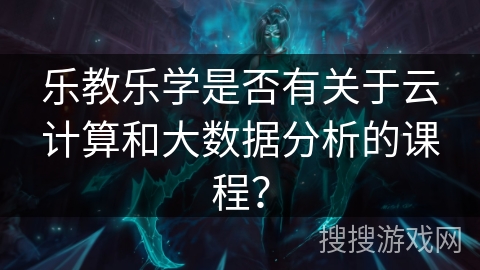 乐教乐学是否有关于云计算和大数据分析的课程？