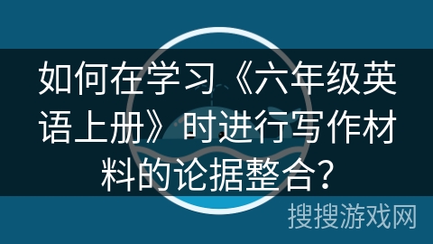 如何在学习《六年级英语上册》时进行写作材料的论据整合? 如何在学习《六年级英语上册》时进行写作材料的论据整合?