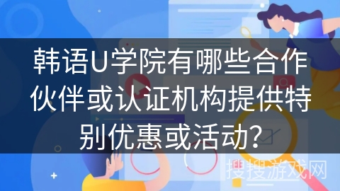 韩语U学院有哪些合作伙伴或认证机构提供特别优惠或活动？