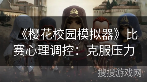 《樱花校园模拟器》比赛心理调控:克服压力 《樱花校园模拟器》比赛心理调控:克服压力