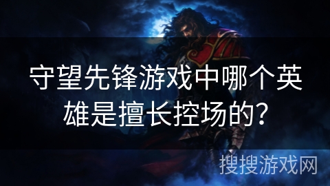 守望先锋游戏中哪个英雄是擅长控场的？