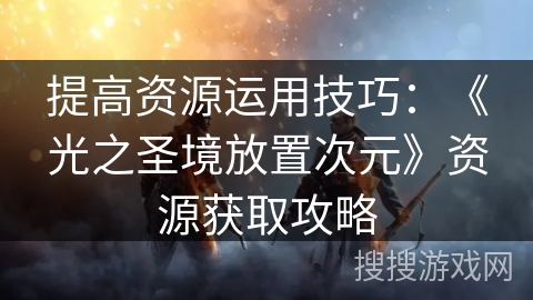 提高资源运用技巧：《光之圣境放置次元》资源获取攻略