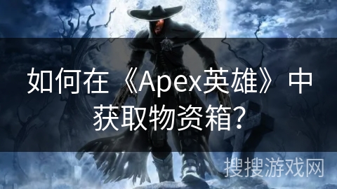 如何在《Apex英雄》中获取物资箱？