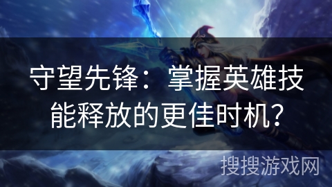 守望先锋：掌握英雄技能释放的更佳时机？