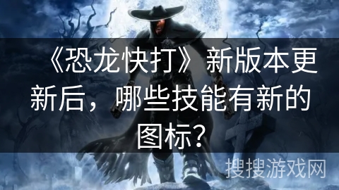 《恐龙快打》新版本更新后，哪些技能有新的图标？