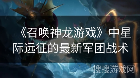 《召唤神龙游戏》中星际远征的最新军团战术