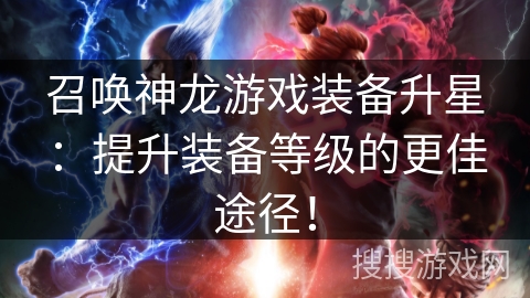 召唤神龙游戏装备升星：提升装备等级的更佳途径！