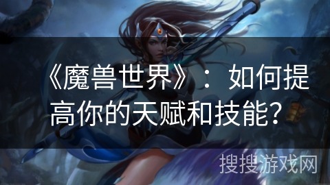 《魔兽世界》：如何提高你的天赋和技能？