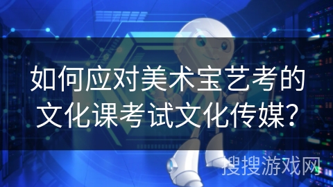 如何应对美术宝艺考的文化课考试文化传媒？