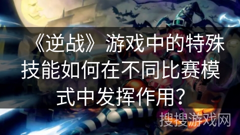 《逆战》游戏中的特殊技能如何在不同比赛模式中发挥作用？