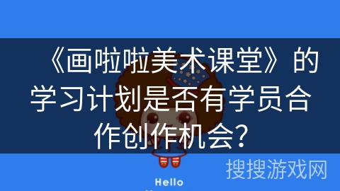 《画啦啦美术课堂》的学习计划是否有学员合作创作机会？