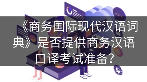 《商务国际现代汉语词典》是否提供商务汉语口译考试准备？