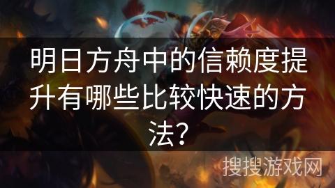 明日方舟中的信赖度提升有哪些比较快速的方法？