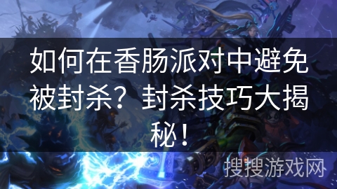 如何在香肠派对中避免被封杀？封杀技巧大揭秘！