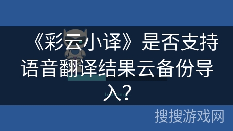 《彩云小译》是否支持语音翻译结果云备份导入？