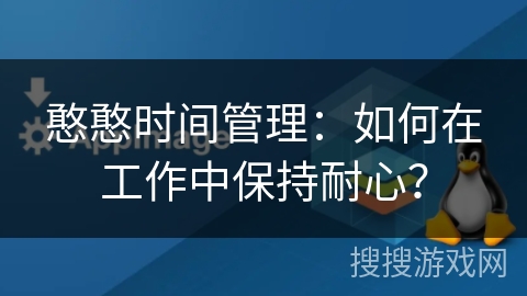 憨憨时间管理:如何在工作中保持耐心? 憨憨时间管理:如何在工作中保持耐心?