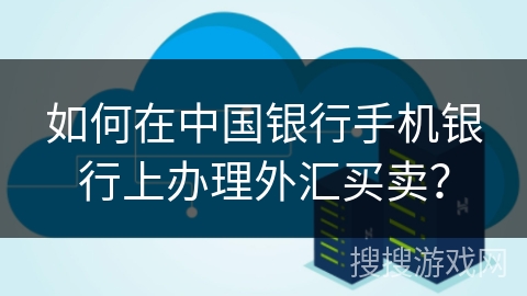 如何在中国银行手机银行上办理外汇买卖？