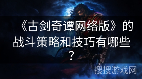 《古剑奇谭网络版》的战斗策略和技巧有哪些？