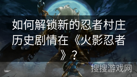 如何解锁新的忍者村庄历史剧情在《火影忍者》？
