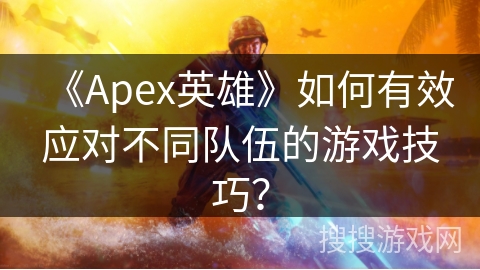 《Apex英雄》如何有效应对不同队伍的游戏技巧？