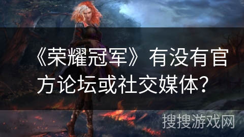 《荣耀冠军》有没有官方论坛或社交媒体？