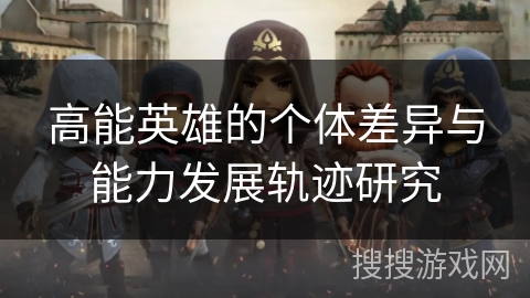 高能英雄的个体差异与能力发展轨迹研究 高能英雄的个体差异与能力发展轨迹研究