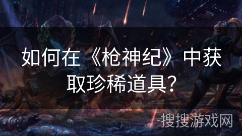 如何在《枪神纪》中获取珍稀道具？