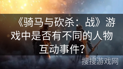 《骑马与砍杀：战》游戏中是否有不同的人物互动事件？