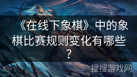 《在线下象棋》中的象棋比赛规则变化有哪些？