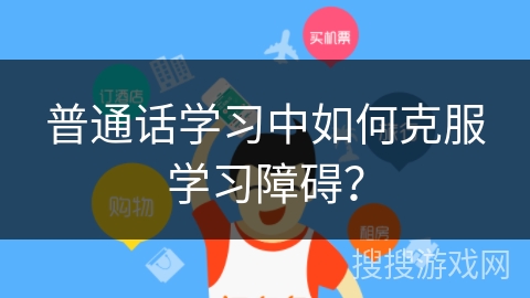 普通话学习中如何克服学习障碍? 普通话学习中如何克服学习障碍?