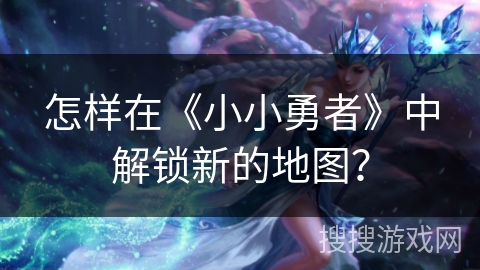 怎样在《小小勇者》中解锁新的地图？