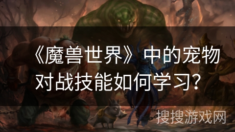 《魔兽世界》中的宠物对战技能如何学习？